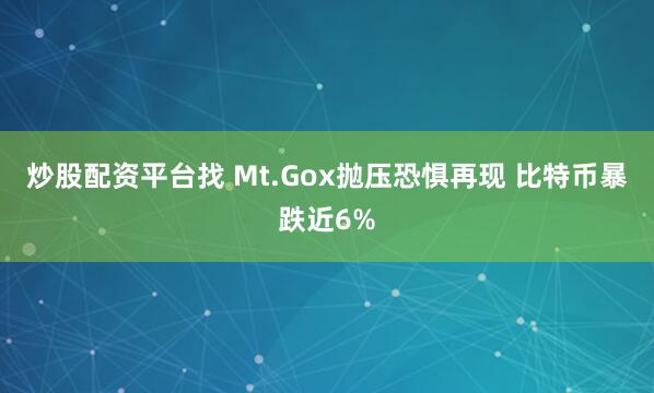 炒股配资平台找 Mt.Gox抛压恐惧再现 比特币暴跌近6%
