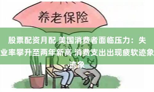 股票配资月配 美国消费者面临压力：失业率攀升至两年新高 消费支出出现疲软迹象