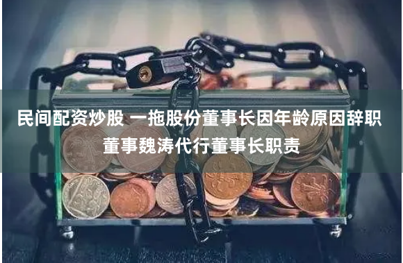 民间配资炒股 一拖股份董事长因年龄原因辞职 董事魏涛代行董事长职责