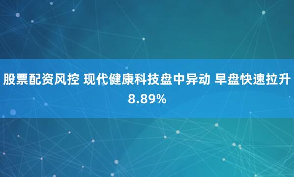 股票配资风控 现代健康科技盘中异动 早盘快速拉升8.89%
