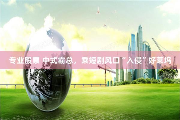 专业股票 中式霸总，乘短剧风口“入侵”好莱坞