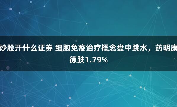 炒股开什么证券 细胞免疫治疗概念盘中跳水，药明康德跌1.79%