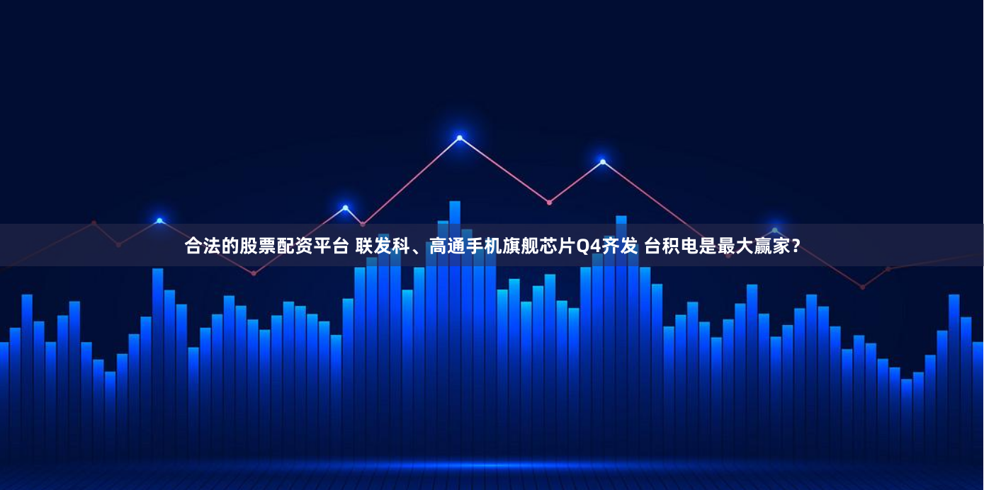 合法的股票配资平台 联发科、高通手机旗舰芯片Q4齐发 台积电是最大赢家？