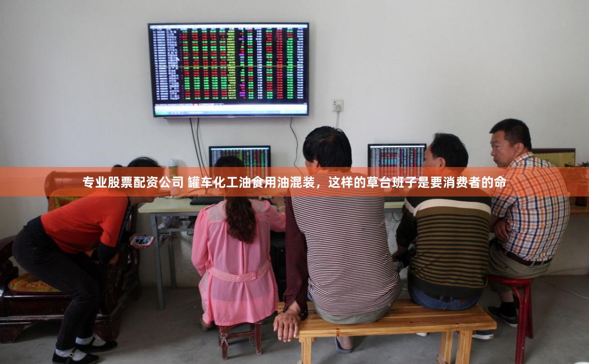 专业股票配资公司 罐车化工油食用油混装，这样的草台班子是要消费者的命