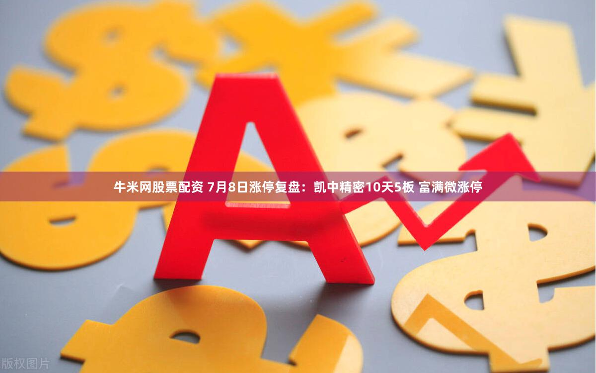 牛米网股票配资 7月8日涨停复盘：凯中精密10天5板 富满微涨停