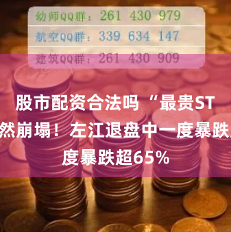 股市配资合法吗 “最贵ST股”突然崩塌！左江退盘中一度暴跌超65%