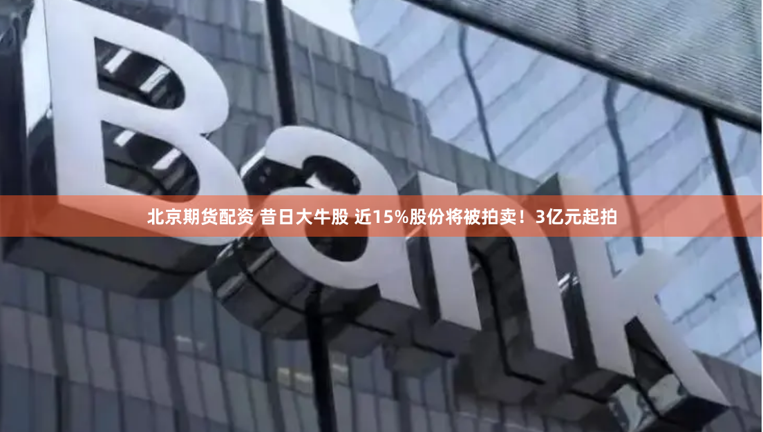 北京期货配资 昔日大牛股 近15%股份将被拍卖！3亿元起拍