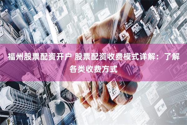 福州股票配资开户 股票配资收费模式详解：了解各类收费方式
