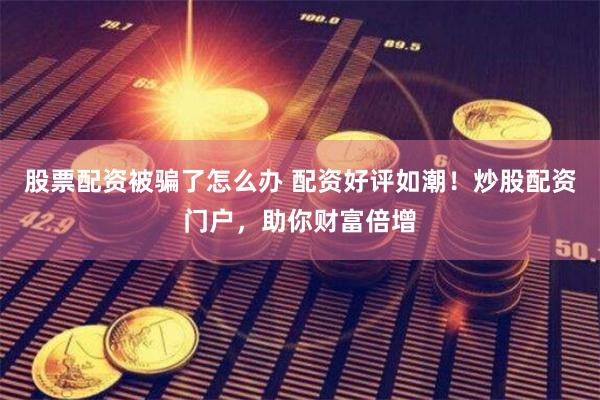 股票配资被骗了怎么办 配资好评如潮！炒股配资门户，助你财富倍增