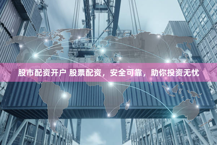 股市配资开户 股票配资，安全可靠，助你投资无忧