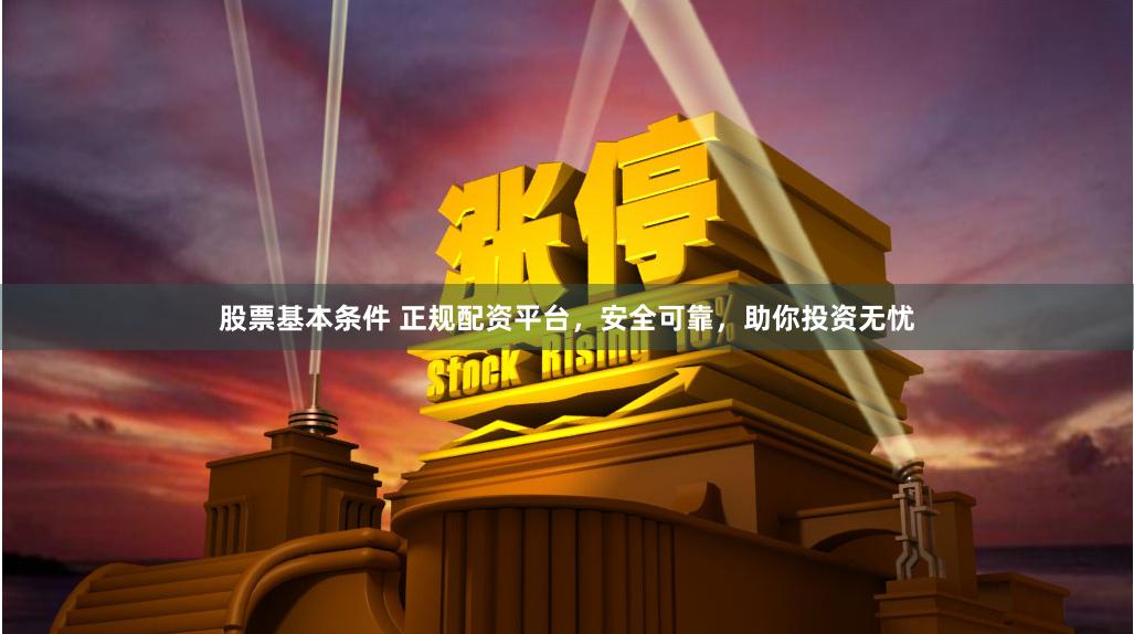 股票基本条件 正规配资平台，安全可靠，助你投资无忧