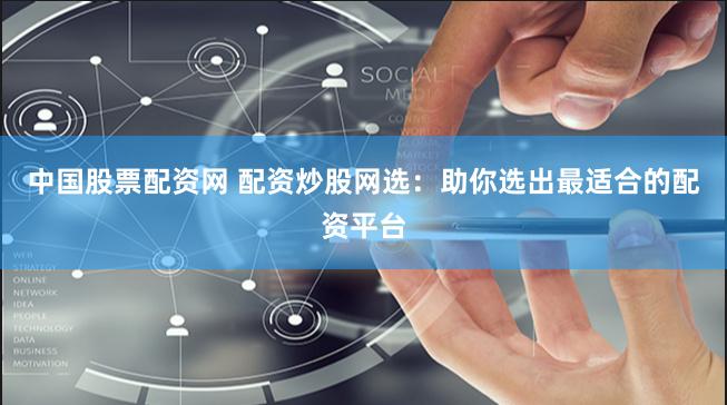 中国股票配资网 配资炒股网选：助你选出最适合的配资平台