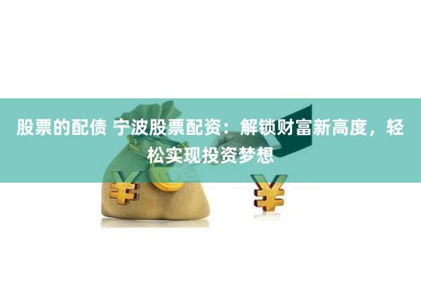 股票的配债 宁波股票配资：解锁财富新高度，轻松实现投资梦想