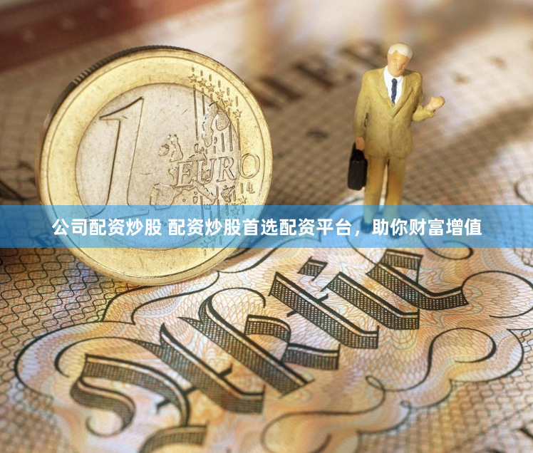公司配资炒股 配资炒股首选配资平台，助你财富增值