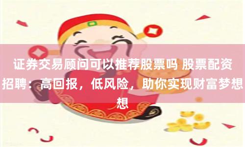 证券交易顾问可以推荐股票吗 股票配资招聘：高回报，低风险，助你实现财富梦想