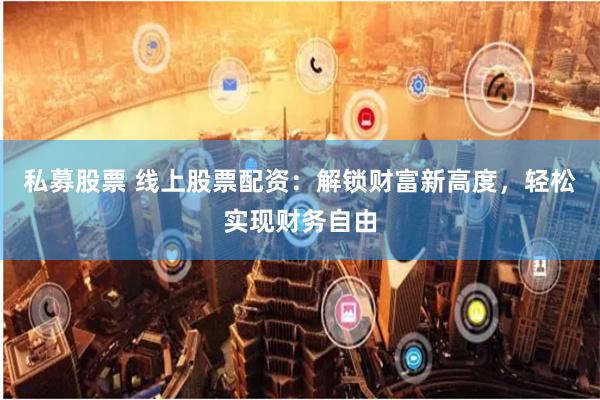 私募股票 线上股票配资：解锁财富新高度，轻松实现财务自由