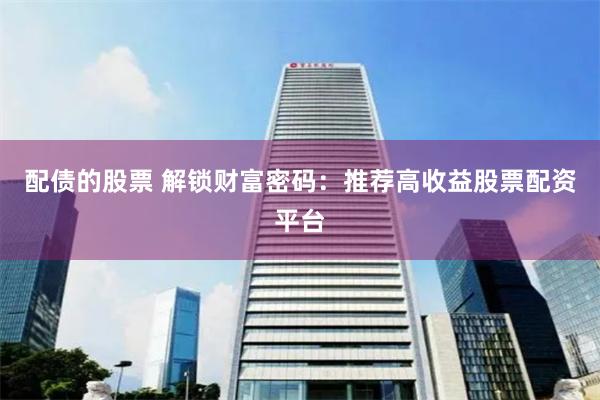 配债的股票 解锁财富密码：推荐高收益股票配资平台