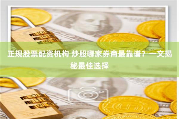 正规股票配资机构 炒股哪家券商最靠谱？一文揭秘最佳选择