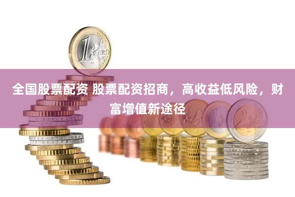全国股票配资 股票配资招商，高收益低风险，财富增值新途径