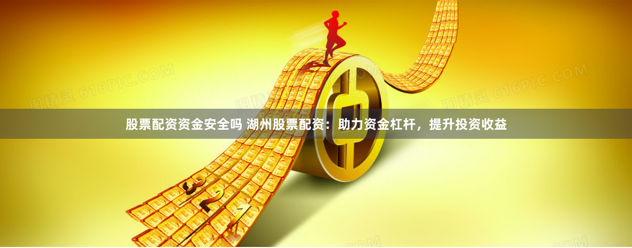 股票配资资金安全吗 湖州股票配资：助力资金杠杆，提升投资收益