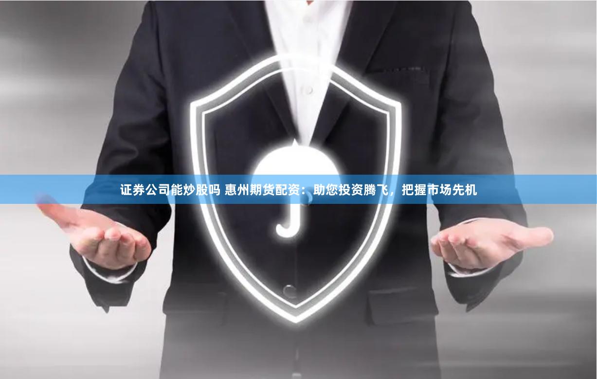 证券公司能炒股吗 惠州期货配资：助您投资腾飞，把握市场先机