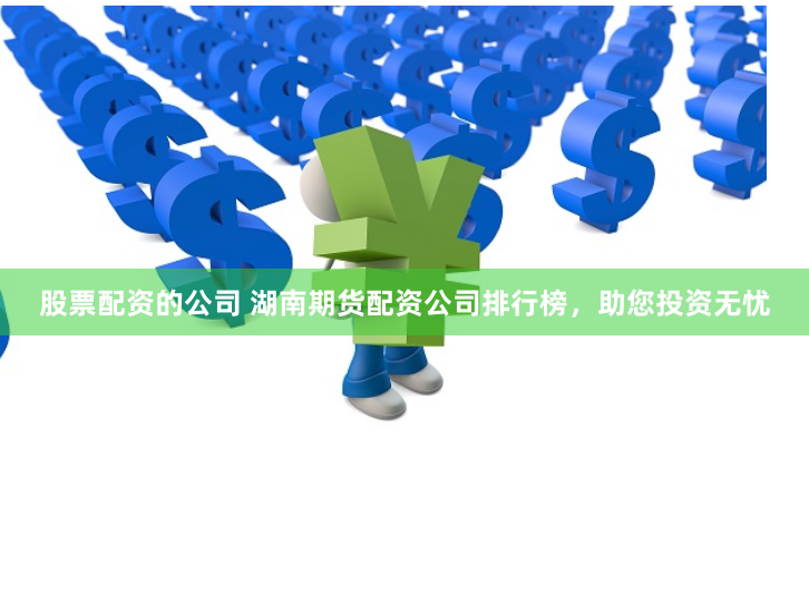 股票配资的公司 湖南期货配资公司排行榜，助您投资无忧