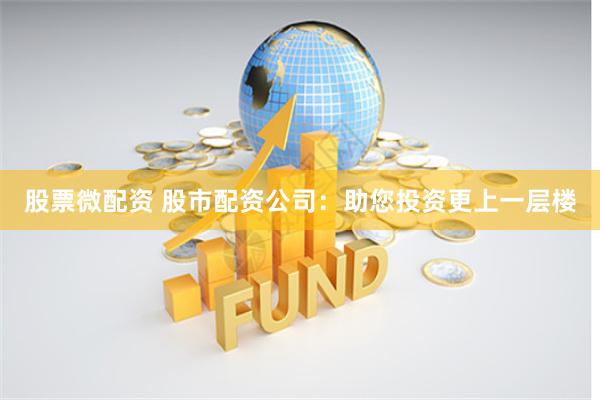 股票微配资 股市配资公司：助您投资更上一层楼