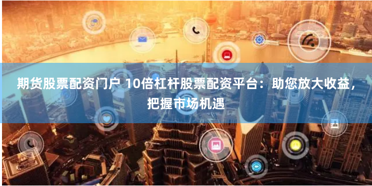 期货股票配资门户 10倍杠杆股票配资平台：助您放大收益，把握市场机遇