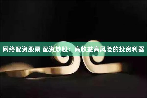 网络配资股票 配资炒股：高收益高风险的投资利器