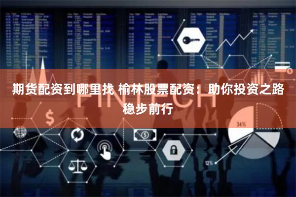 期货配资到哪里找 榆林股票配资：助你投资之路稳步前行