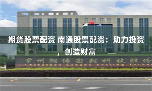 期货股票配资 南通股票配资：助力投资，创造财富