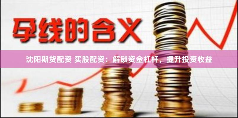 沈阳期货配资 买股配资：解锁资金杠杆，提升投资收益