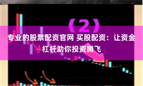 专业的股票配资官网 买股配资：让资金杠杆助你投资腾飞