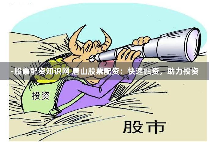 -股票配资知识网 唐山股票配资：快速融资，助力投资