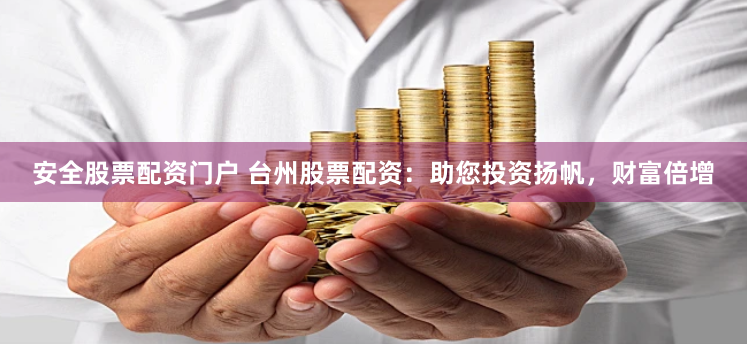 安全股票配资门户 台州股票配资：助您投资扬帆，财富倍增