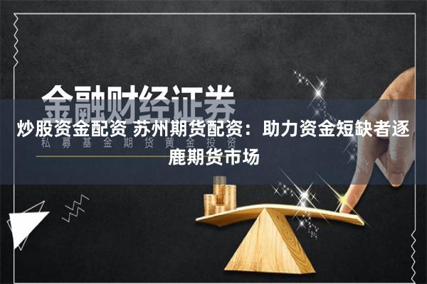 炒股资金配资 苏州期货配资：助力资金短缺者逐鹿期货市场