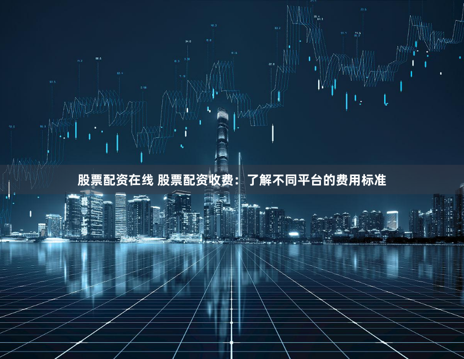 股票配资在线 股票配资收费：了解不同平台的费用标准