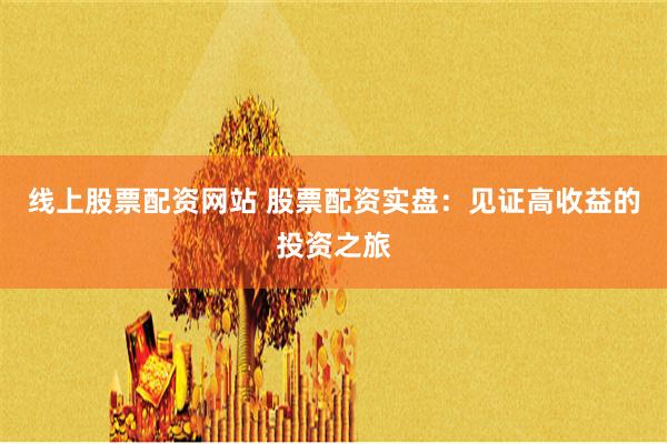 线上股票配资网站 股票配资实盘：见证高收益的投资之旅