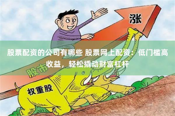 股票配资的公司有哪些 股票网上配资：低门槛高收益，轻松撬动财富杠杆