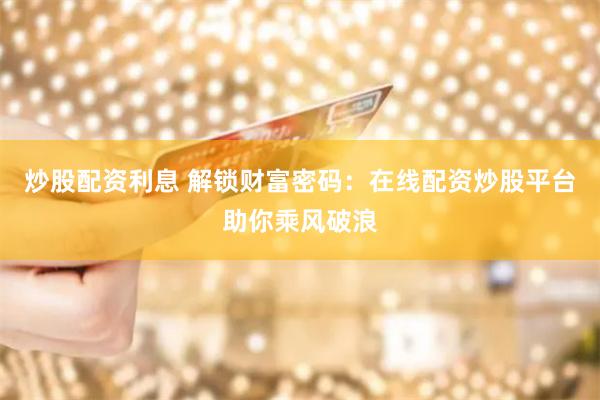 炒股配资利息 解锁财富密码：在线配资炒股平台助你乘风破浪