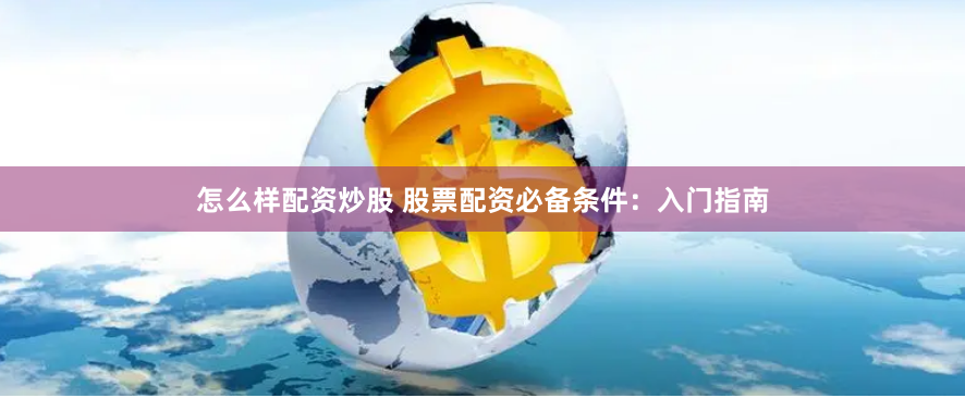 怎么样配资炒股 股票配资必备条件：入门指南