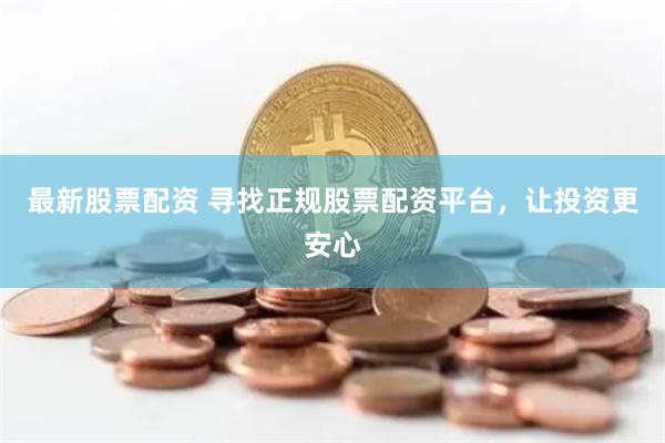 最新股票配资 寻找正规股票配资平台，让投资更安心