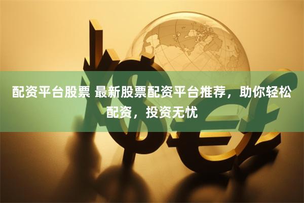 配资平台股票 最新股票配资平台推荐，助你轻松配资，投资无忧