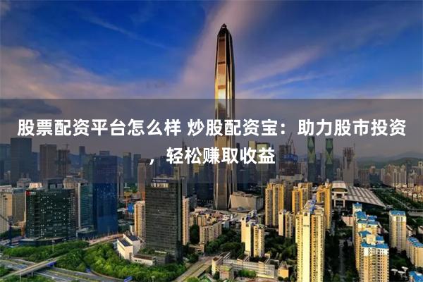 股票配资平台怎么样 炒股配资宝：助力股市投资，轻松赚取收益
