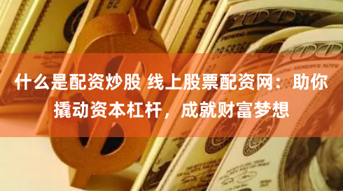 什么是配资炒股 线上股票配资网：助你撬动资本杠杆，成就财富梦想