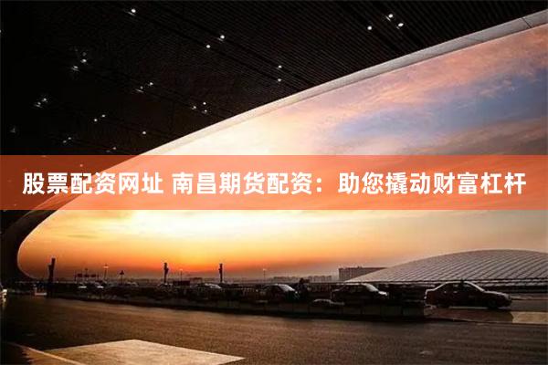 股票配资网址 南昌期货配资：助您撬动财富杠杆