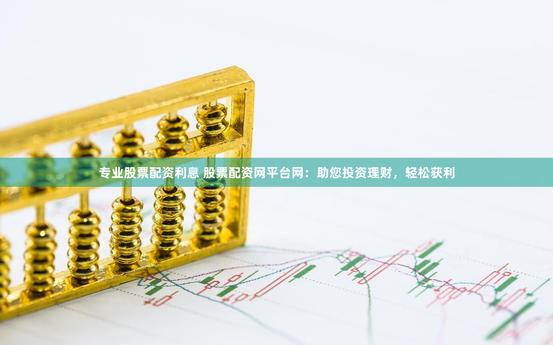 专业股票配资利息 股票配资网平台网：助您投资理财，轻松获利