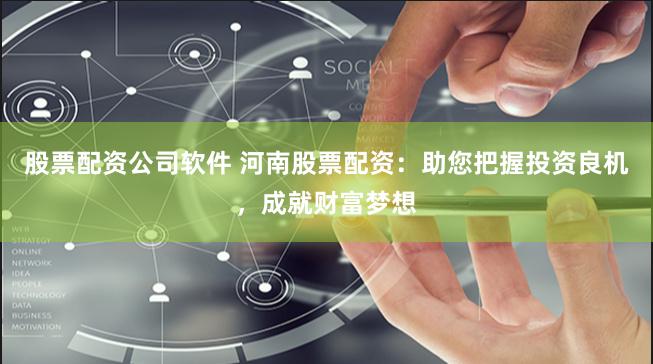 股票配资公司软件 河南股票配资：助您把握投资良机，成就财富梦想