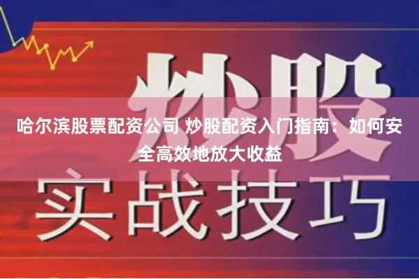 哈尔滨股票配资公司 炒股配资入门指南：如何安全高效地放大收益