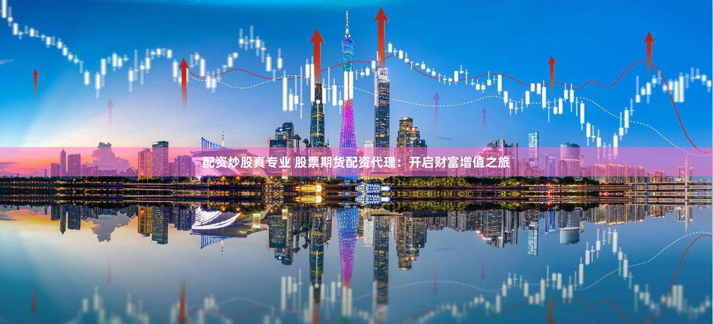 配资炒股真专业 股票期货配资代理：开启财富增值之旅